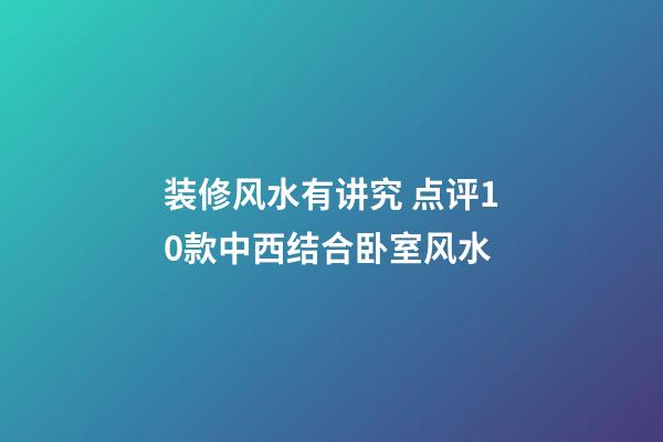 装修风水有讲究 点评10款中西结合卧室风水